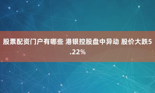 股票配资门户有哪些 港银控股盘中异动 股价大跌5.22%