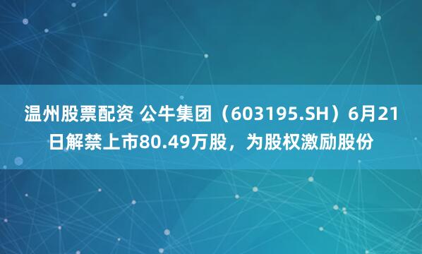 温州股票配资 公牛集团（603195.SH）6月21日解禁上市80.49万股，为股权激励股份