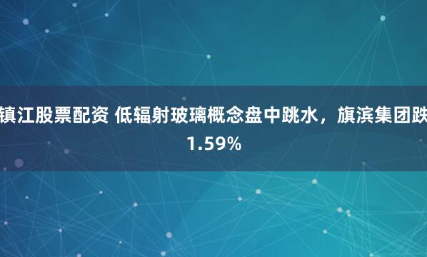 镇江股票配资 低辐射玻璃概念盘中跳水，旗滨集团跌1.59%