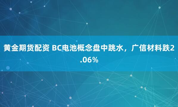 黄金期货配资 BC电池概念盘中跳水，广信材料跌2.06%