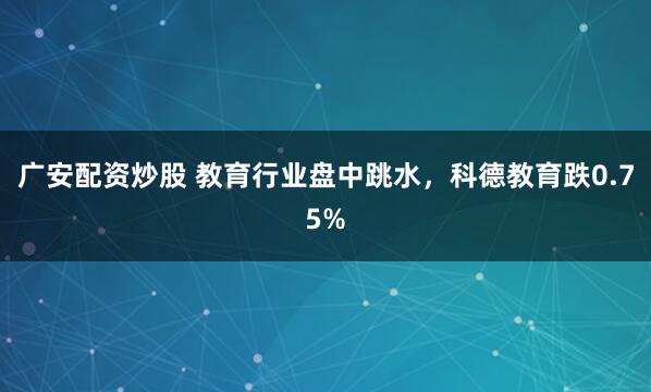 广安配资炒股 教育行业盘中跳水，科德教育跌0.75%