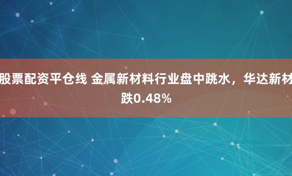 股票配资平仓线 金属新材料行业盘中跳水，华达新材跌0.48%