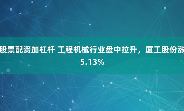 股票配资加杠杆 工程机械行业盘中拉升，厦工股份涨5.13%