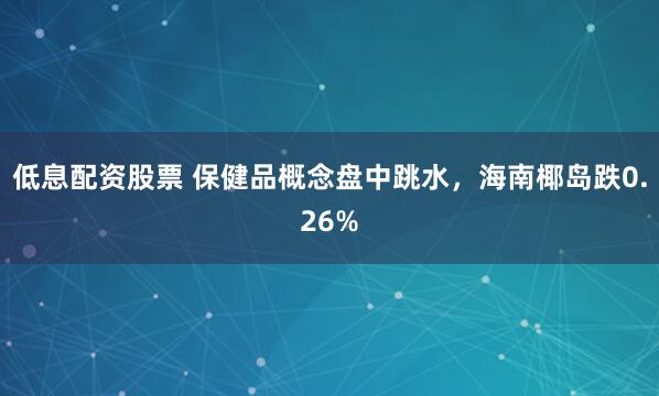 低息配资股票 保健品概念盘中跳水，海南椰岛跌0.26%