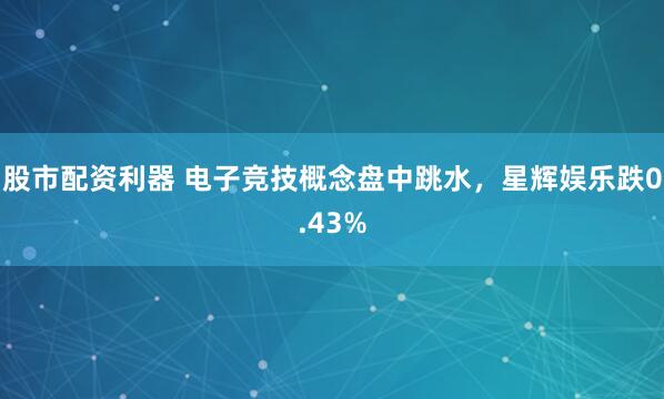 股市配资利器 电子竞技概念盘中跳水，星辉娱乐跌0.43%