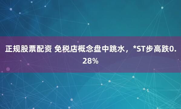正规股票配资 免税店概念盘中跳水，*ST步高跌0.28%