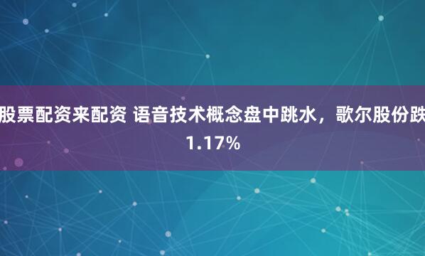 股票配资来配资 语音技术概念盘中跳水，歌尔股份跌1.17%
