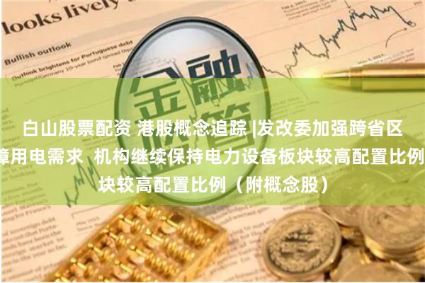 白山股票配资 港股概念追踪 |发改委加强跨省区电力调度保障用电需求  机构继续保持电力设备板块较高配置比例（附概念股）