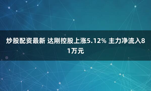 炒股配资最新 达刚控股上涨5.12% 主力净流入81万元