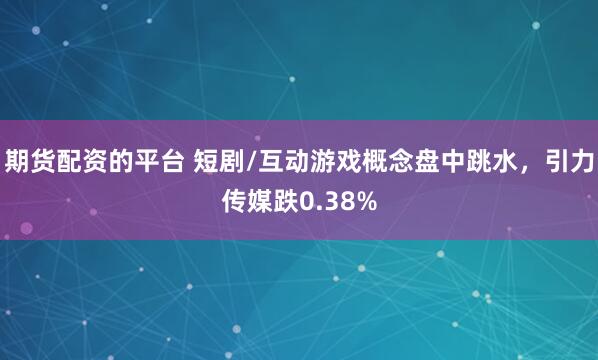 期货配资的平台 短剧/互动游戏概念盘中跳水，引力传媒跌0.38%