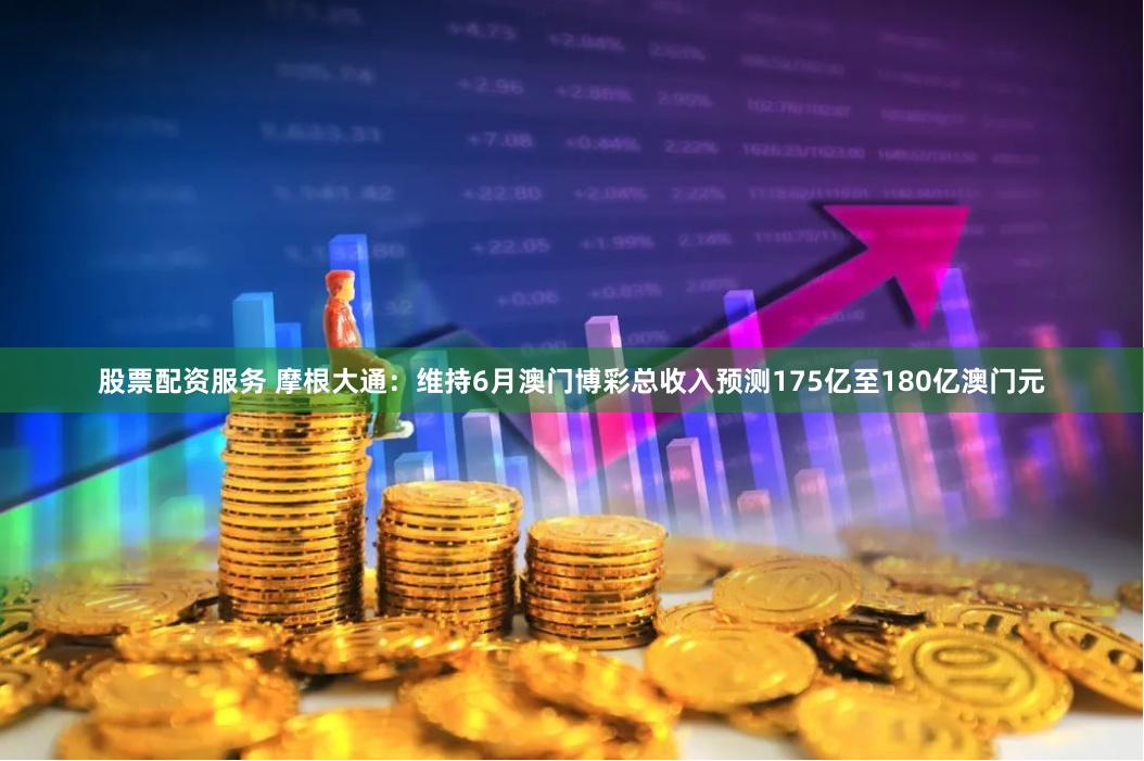 股票配资服务 摩根大通：维持6月澳门博彩总收入预测175亿至180亿澳门元