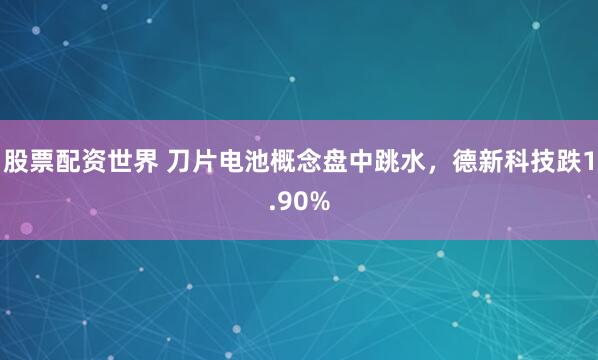 股票配资世界 刀片电池概念盘中跳水，德新科技跌1.90%