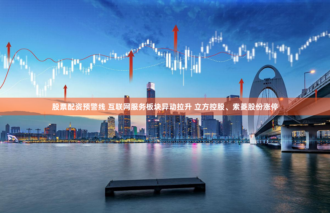 股票配资预警线 互联网服务板块异动拉升 立方控股、索菱股份涨停