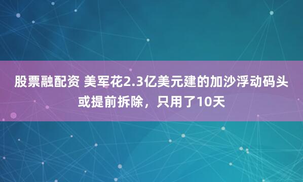 股票融配资 美军花2.3亿美元建的加沙浮动码头或提前拆除，只用了10天