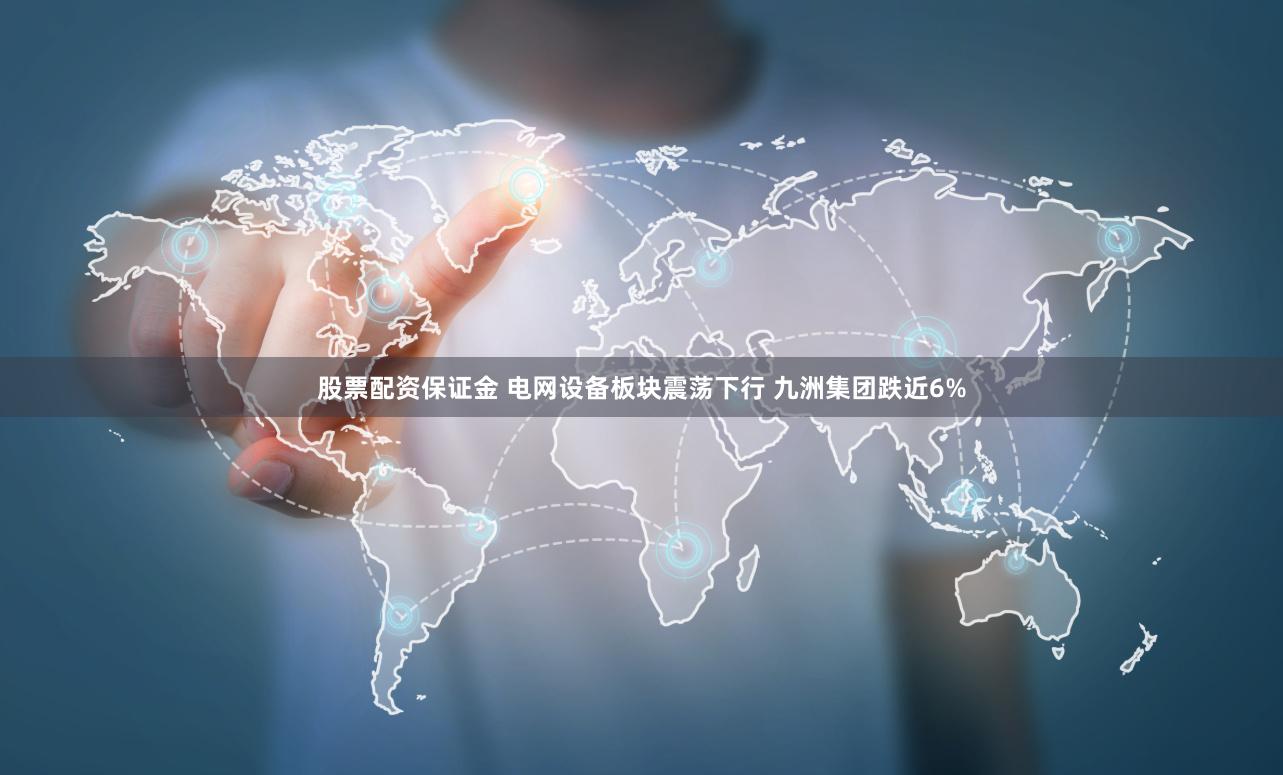 股票配资保证金 电网设备板块震荡下行 九洲集团跌近6%