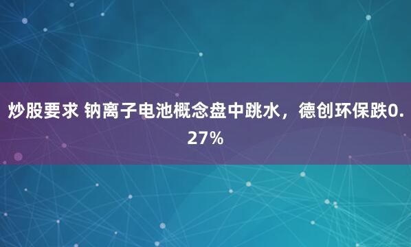 炒股要求 钠离子电池概念盘中跳水，德创环保跌0.27%