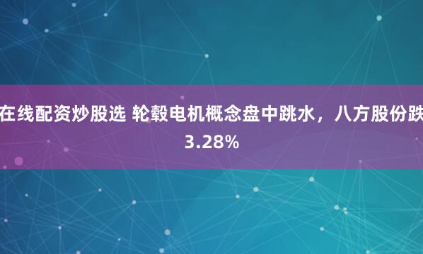 在线配资炒股选 轮毂电机概念盘中跳水，八方股份跌3.28%