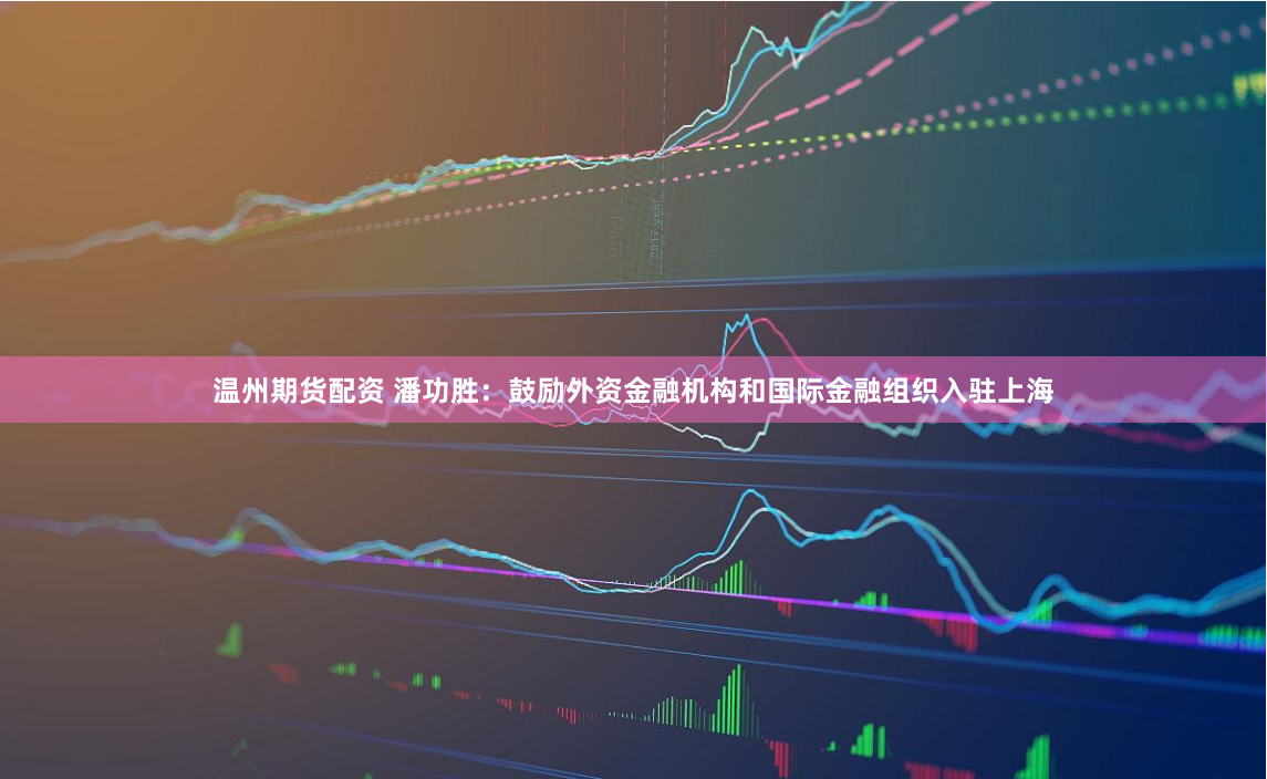 温州期货配资 潘功胜：鼓励外资金融机构和国际金融组织入驻上海