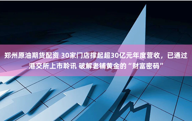 郑州原油期货配资 30家门店撑起超30亿元年度营收，已通过港交所上市聆讯 破解老铺黄金的“财富密码”