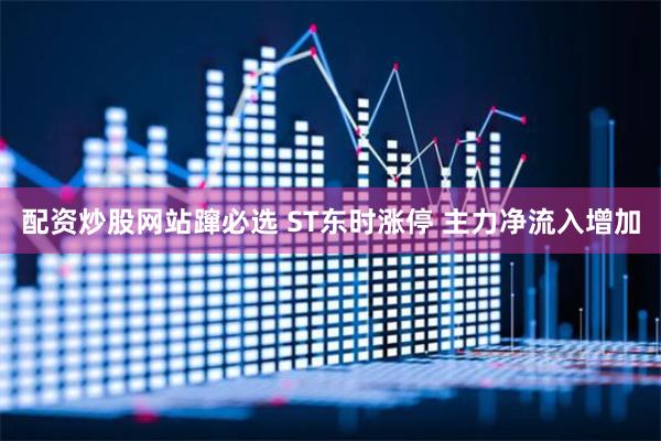 配资炒股网站蹿必选 ST东时涨停 主力净流入增加