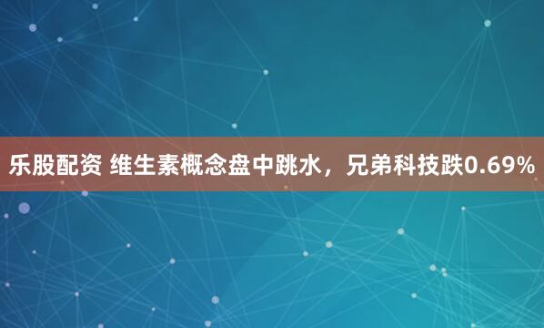 乐股配资 维生素概念盘中跳水，兄弟科技跌0.69%