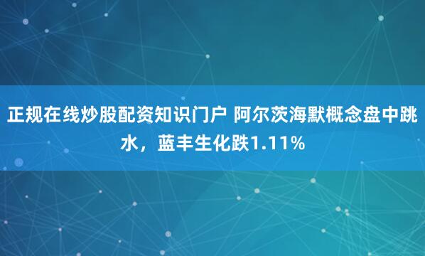 正规在线炒股配资知识门户 阿尔茨海默概念盘中跳水，蓝丰生化跌1.11%
