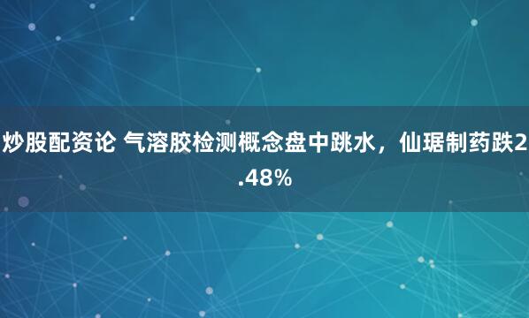 炒股配资论 气溶胶检测概念盘中跳水，仙琚制药跌2.48%