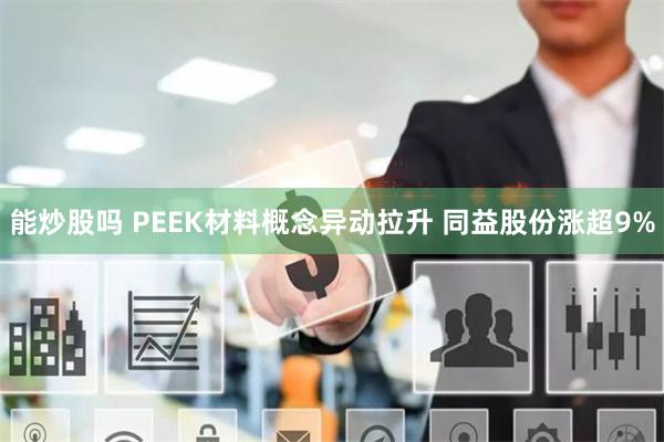 能炒股吗 PEEK材料概念异动拉升 同益股份涨超9%