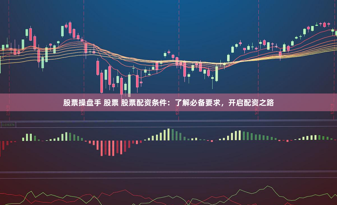 股票操盘手 股票 股票配资条件：了解必备要求，开启配资之路