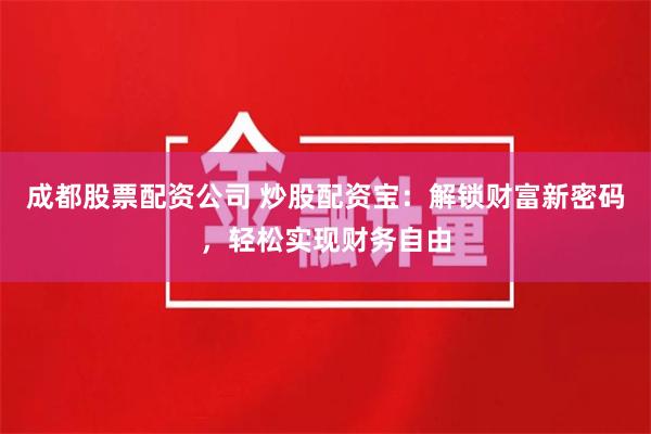 成都股票配资公司 炒股配资宝：解锁财富新密码，轻松实现财务自由