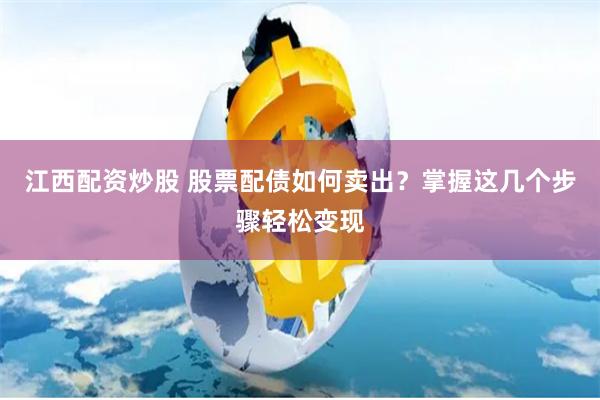 江西配资炒股 股票配债如何卖出？掌握这几个步骤轻松变现