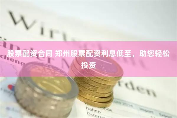 股票配资合同 郑州股票配资利息低至，助您轻松投资