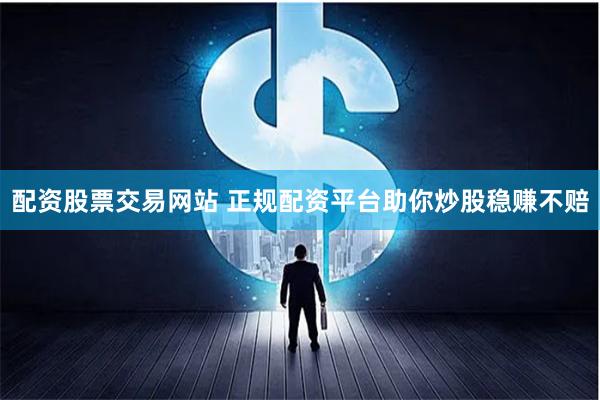 配资股票交易网站 正规配资平台助你炒股稳赚不赔