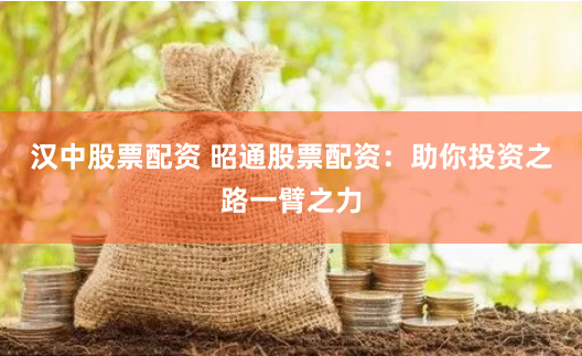 汉中股票配资 昭通股票配资：助你投资之路一臂之力