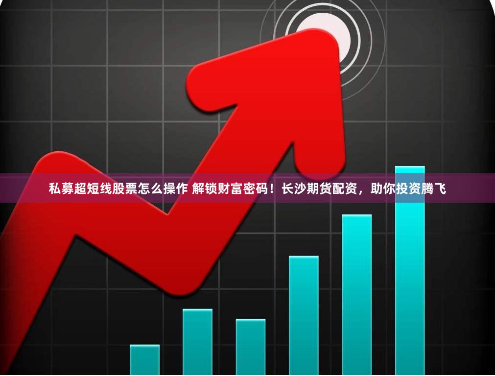 私募超短线股票怎么操作 解锁财富密码！长沙期货配资，助你投资腾飞