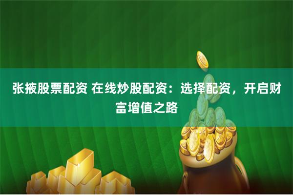 张掖股票配资 在线炒股配资：选择配资，开启财富增值之路
