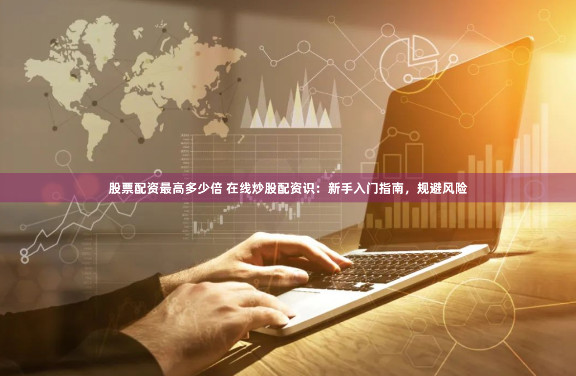 股票配资最高多少倍 在线炒股配资识：新手入门指南，规避风险