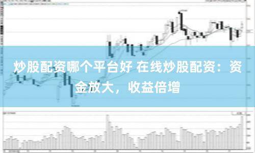 炒股配资哪个平台好 在线炒股配资：资金放大，收益倍增