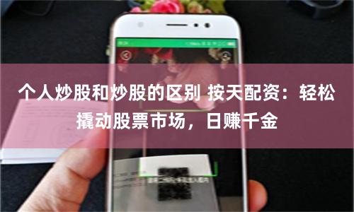 个人炒股和炒股的区别 按天配资：轻松撬动股票市场，日赚千金