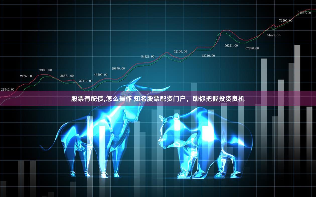 股票有配债,怎么操作 知名股票配资门户，助你把握投资良机
