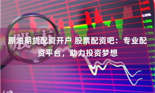 原油期货配资开户 股票配资吧：专业配资平台，助力投资梦想
