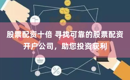 股票配资十倍 寻找可靠的股票配资开户公司，助您投资获利
