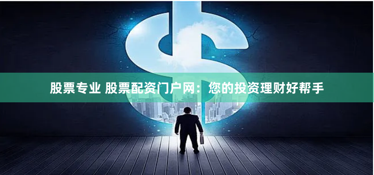 股票专业 股票配资门户网：您的投资理财好帮手
