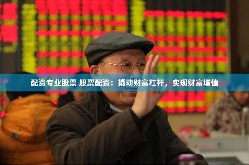 配资专业股票 股票配资：撬动财富杠杆，实现财富增值
