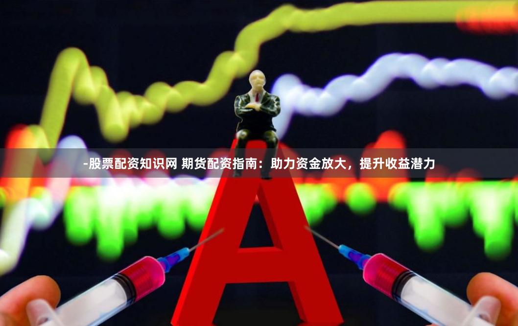 -股票配资知识网 期货配资指南：助力资金放大，提升收益潜力