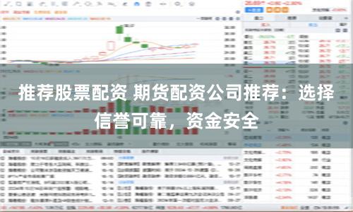 推荐股票配资 期货配资公司推荐：选择信誉可靠，资金安全
