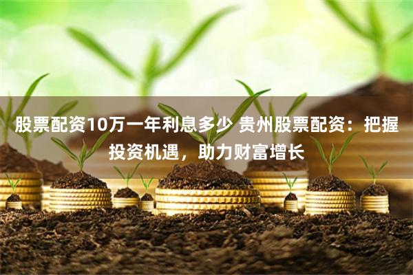 股票配资10万一年利息多少 贵州股票配资:把握投资机遇,助力财富增长