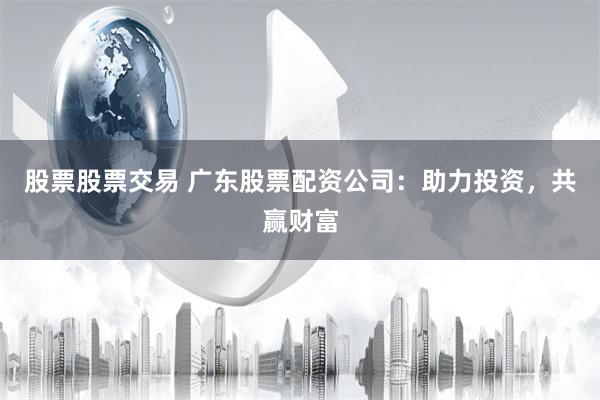 股票股票交易 广东股票配资公司:助力投资,共赢财富