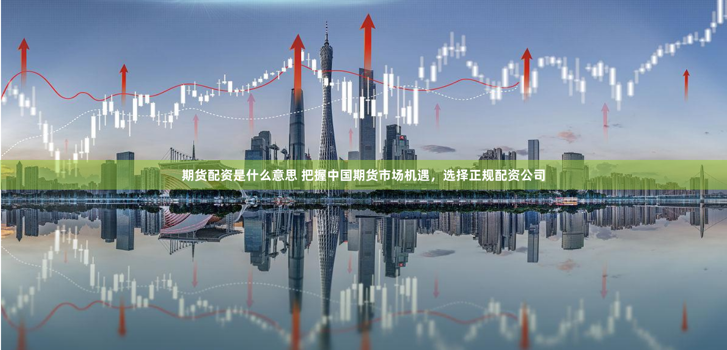 期货配资是什么意思 把握中国期货市场机遇,选择正规配资公司