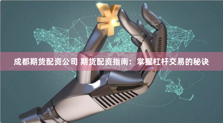 成都期货配资公司 期货配资指南:掌握杠杆交易的秘诀